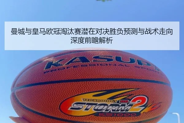 曼城与皇马欧冠淘汰赛潜在对决胜负预测与战术走向深度前瞻解析