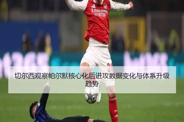 切尔西观察帕尔默核心化后进攻数据变化与体系升级趋势